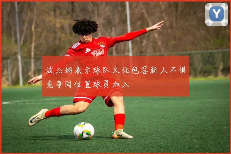 波杰姆表示球队文化包容新人不惧竞争同位置球员加入