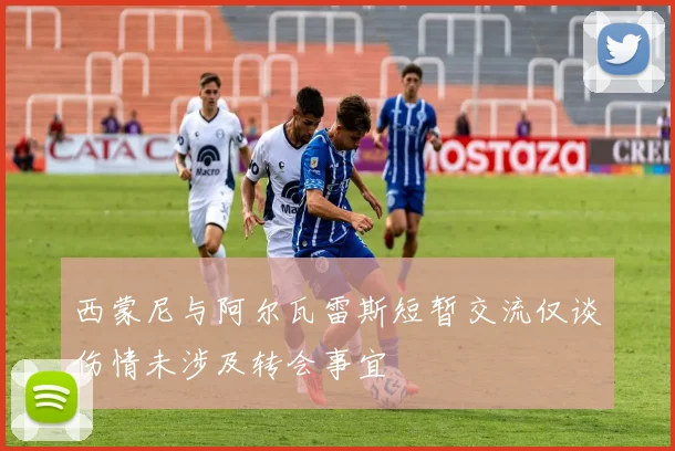 西蒙尼与阿尔瓦雷斯短暂交流仅谈伤情未涉及转会事宜