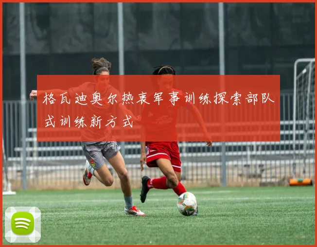 格瓦迪奥尔热衷军事训练探索部队式训练新方式