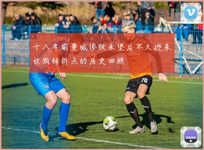 十八年前曼城惨败米堡后不久迎来收购转折点的历史回顾