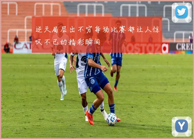 逆天局层出不穷每场比赛都让人惊叹不已的精彩瞬间
