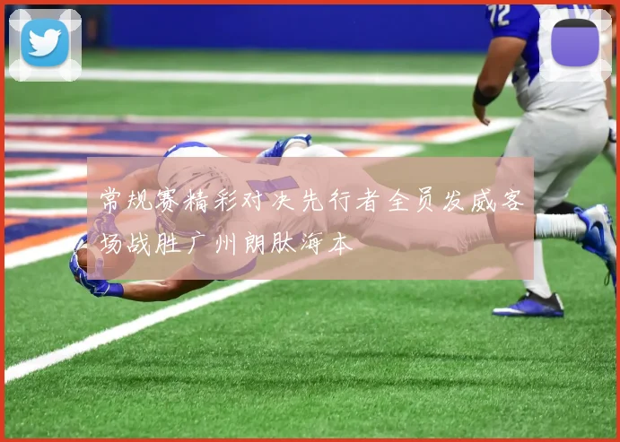 常规赛精彩对决先行者全员发威客场战胜广州朗肽海本