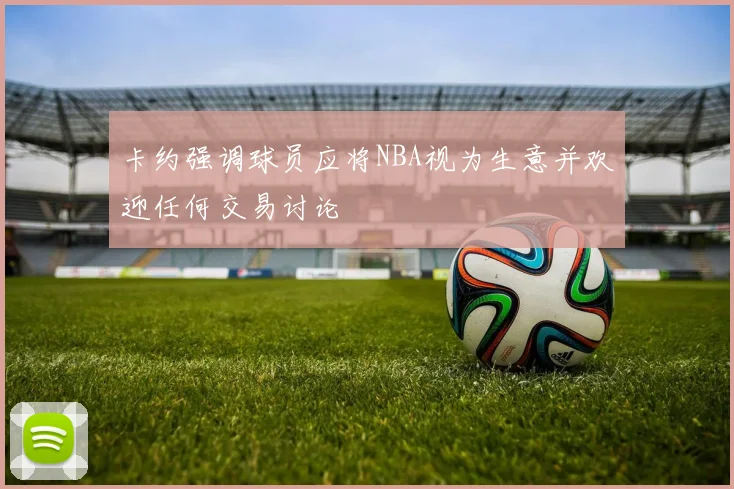 卡约强调球员应将NBA视为生意并欢迎任何交易讨论