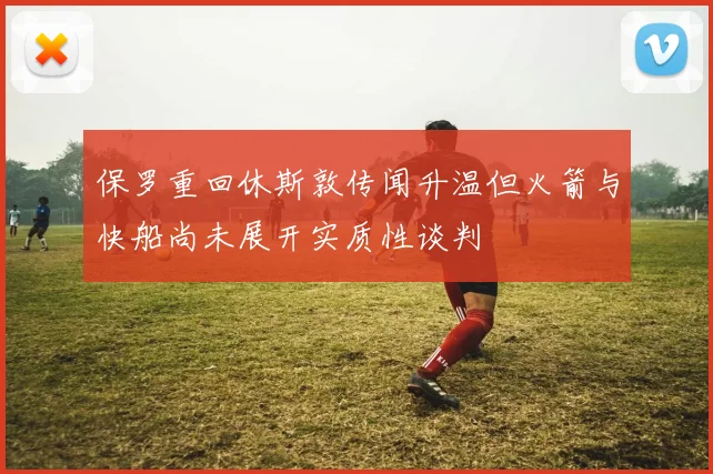 保罗重回休斯敦传闻升温但火箭与快船尚未展开实质性谈判