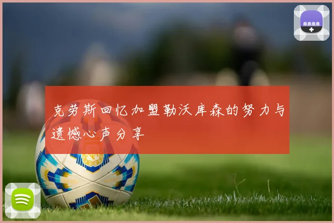 克劳斯回忆加盟勒沃库森的努力与遗憾心声分享