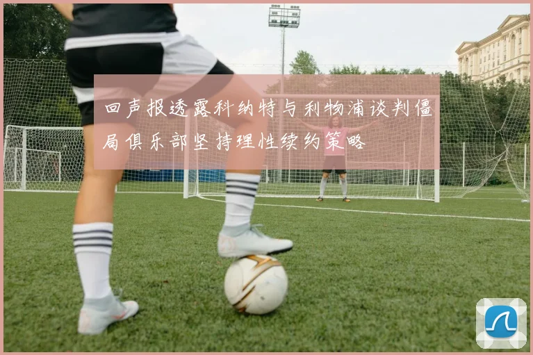 回声报透露科纳特与利物浦谈判僵局俱乐部坚持理性续约策略