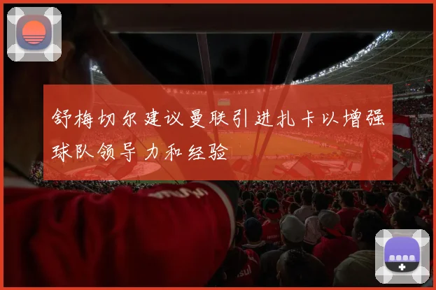 舒梅切尔建议曼联引进扎卡以增强球队领导力和经验