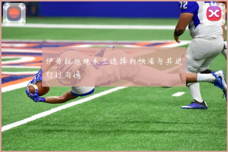 伊劳拉拒绝米兰选择利物浦与其进行过沟通