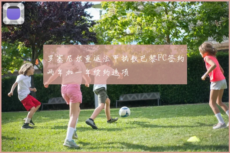 罗塞尼尔重返法甲执教巴黎FC签约两年加一年续约选项