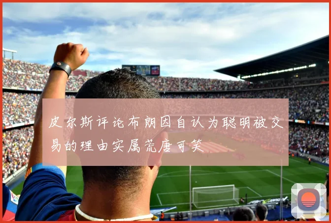 皮尔斯评论布朗因自认为聪明被交易的理由实属荒唐可笑
