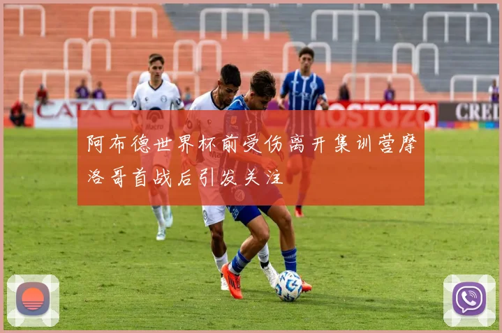 阿布德世界杯前受伤离开集训营摩洛哥首战后引发关注