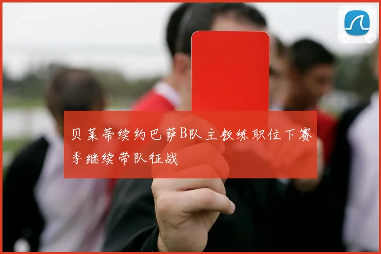 贝莱蒂续约巴萨B队主教练职位下赛季继续带队征战