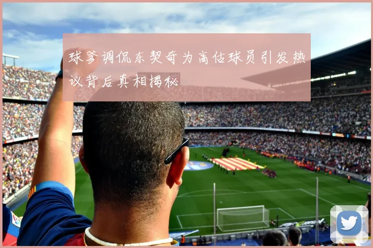 球爹调侃东契奇为高估球员引发热议背后真相揭秘