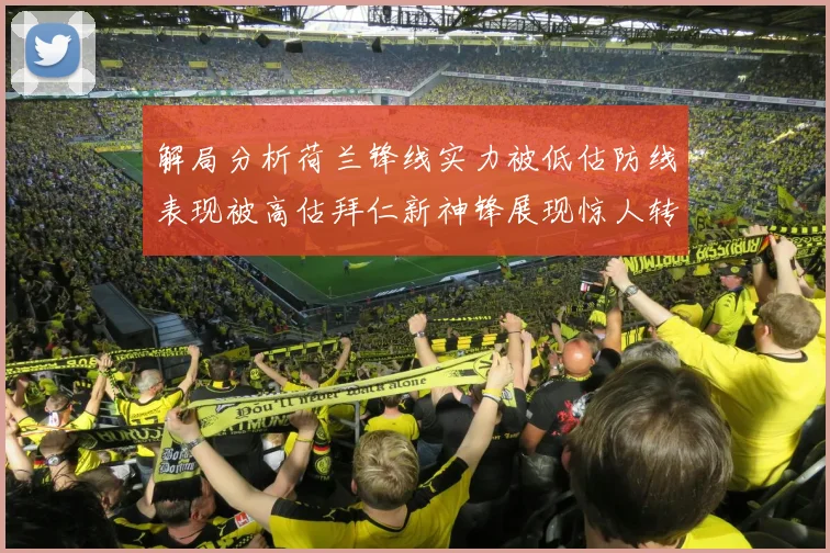 解局分析荷兰锋线实力被低估防线表现被高估拜仁新神锋展现惊人转身能力