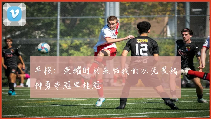 早报：荣耀时刻来临我们以无畏精神勇夺冠军桂冠