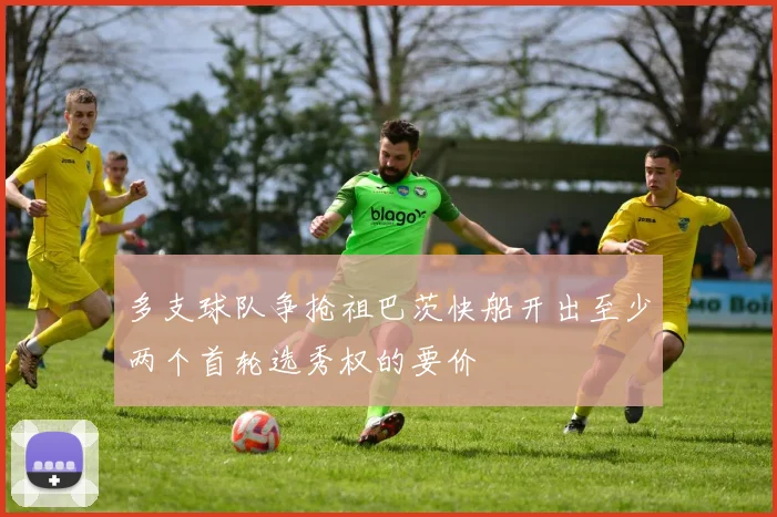 多支球队争抢祖巴茨快船开出至少两个首轮选秀权的要价