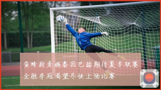 黄蜂新秀施泰因巴赫期待夏季联赛全胜夺冠渴望尽快上场比赛