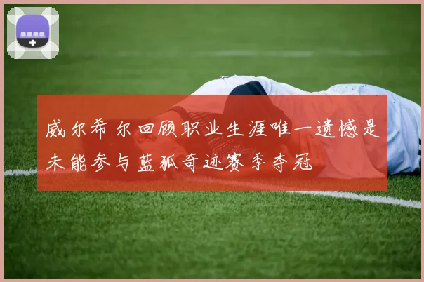 威尔希尔回顾职业生涯唯一遗憾是未能参与蓝狐奇迹赛季夺冠