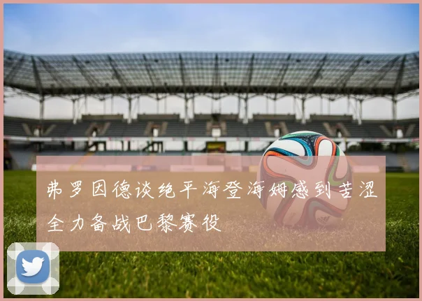 弗罗因德谈绝平海登海姆感到苦涩全力备战巴黎赛役