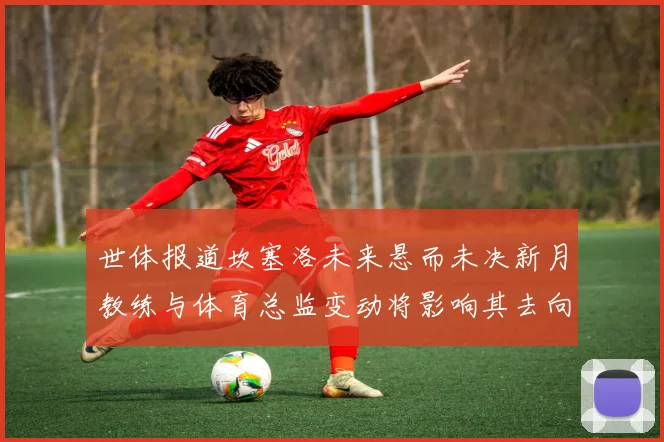 世体报道坎塞洛未来悬而未决新月教练与体育总监变动将影响其去向