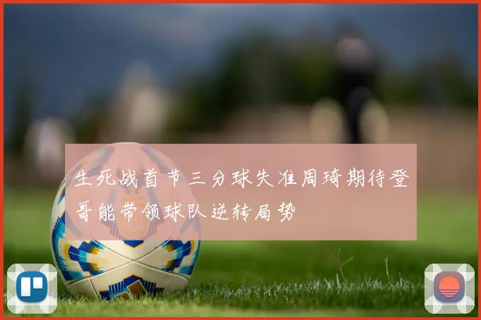 生死战首节三分球失准周琦期待登哥能带领球队逆转局势