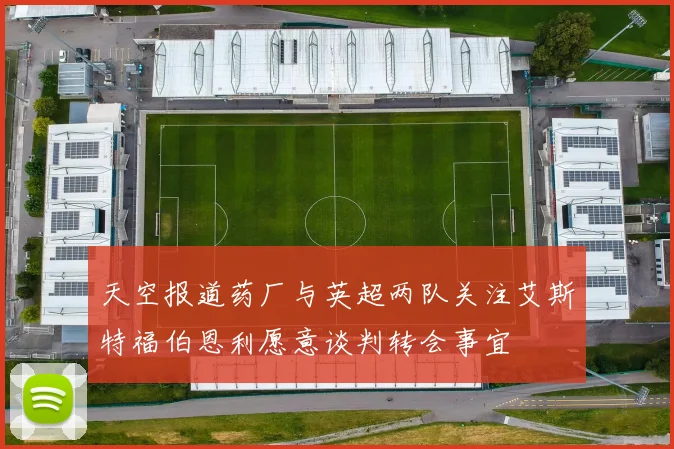 天空报道药厂与英超两队关注艾斯特福伯恩利愿意谈判转会事宜