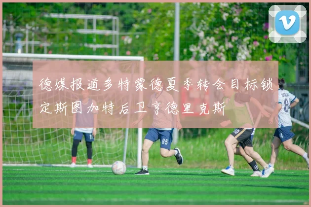 德媒报道多特蒙德夏季转会目标锁定斯图加特后卫亨德里克斯