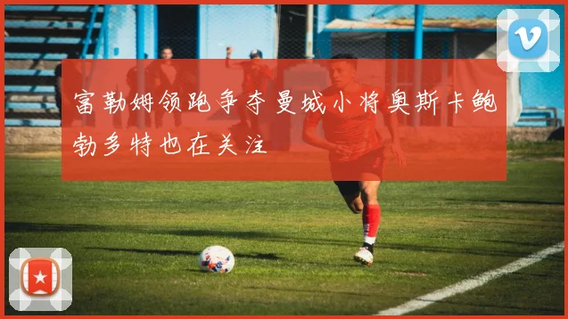 富勒姆领跑争夺曼城小将奥斯卡鲍勃多特也在关注