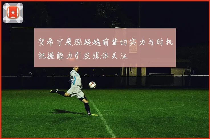 贺希宁展现超越前辈的实力与时机把握能力引发媒体关注