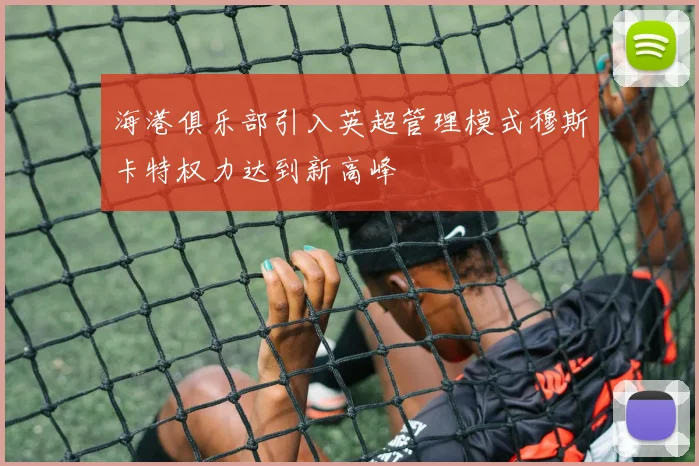 海港俱乐部引入英超管理模式穆斯卡特权力达到新高峰