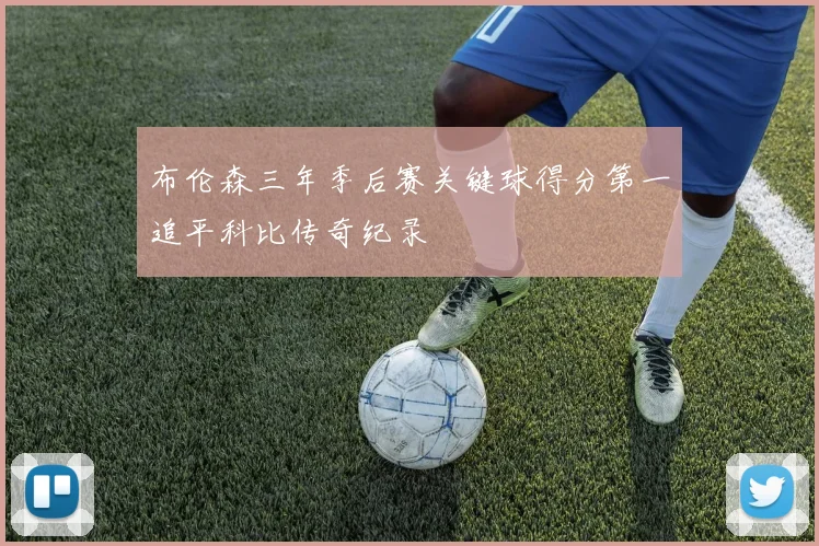 布伦森三年季后赛关键球得分第一追平科比传奇纪录
