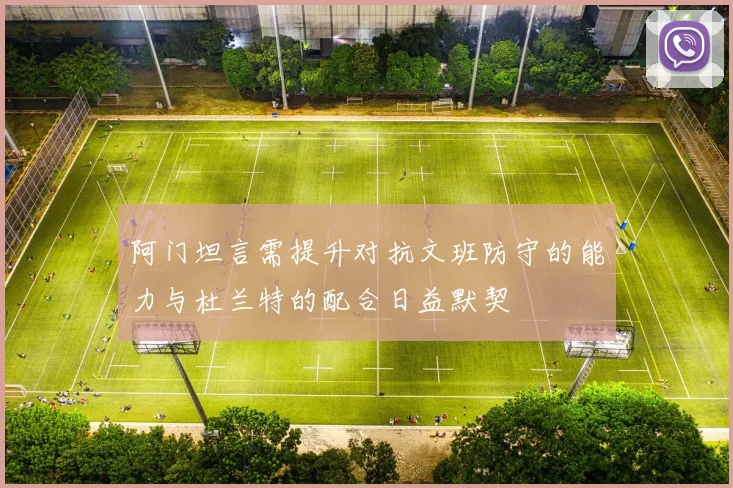 阿门坦言需提升对抗文班防守的能力与杜兰特的配合日益默契